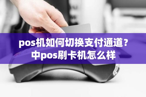 pos机如何切换支付通道？中pos刷卡机怎么样