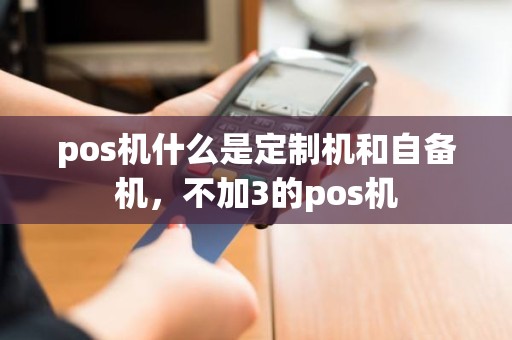 pos机什么是定制机和自备机，不加3的pos机