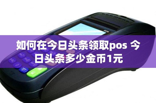 如何在今日头条领取pos 今日头条多少金币1元