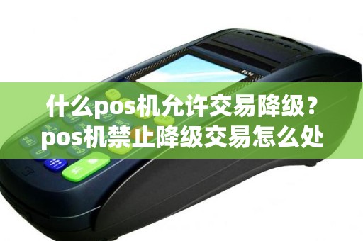 什么pos机允许交易降级？pos机禁止降级交易怎么处理
