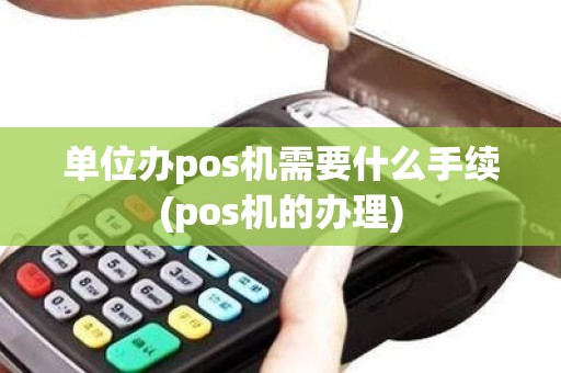 单位办pos机需要什么手续(pos机的办理)