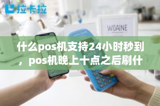 什么pos机支持24小时秒到，pos机晚上十点之后刷什么时候到