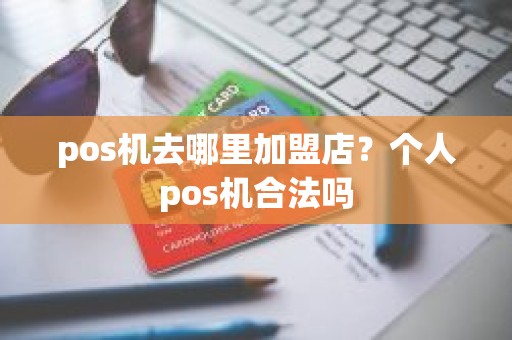 pos机去哪里加盟店？个人pos机合法吗