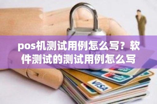 pos机测试用例怎么写？软件测试的测试用例怎么写