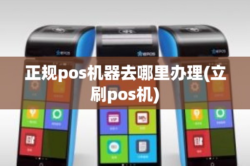 正规pos机器去哪里办理(立刷pos机)