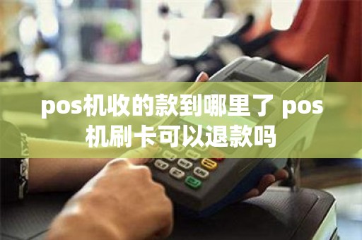 pos机收的款到哪里了 pos机刷卡可以退款吗