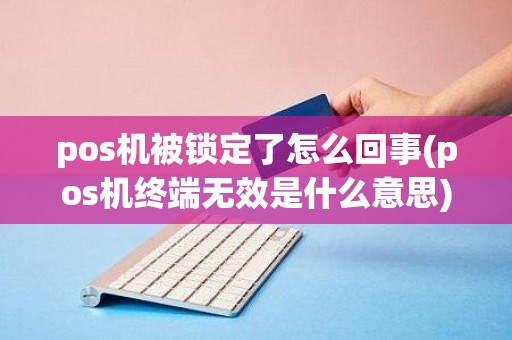 pos机被锁定了怎么回事(pos机终端无效是什么意思)