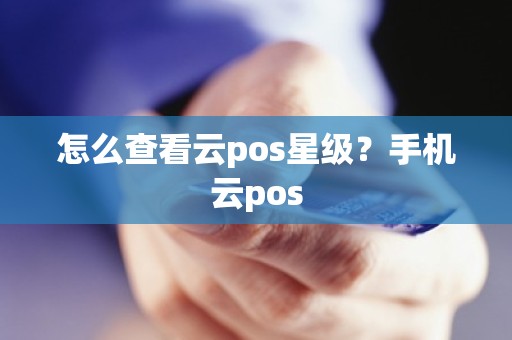 怎么查看云pos星级？手机云pos
