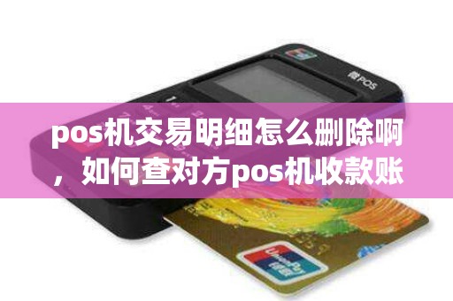 pos机交易明细怎么删除啊，如何查对方pos机收款账户