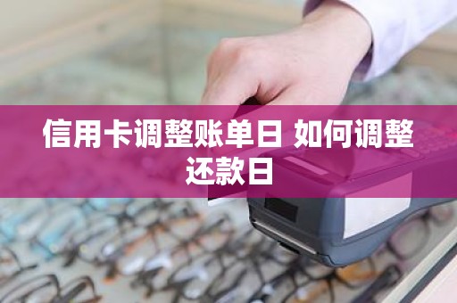 信用卡调整账单日 如何调整还款日 信用卡调整账单日 如何调整还款日