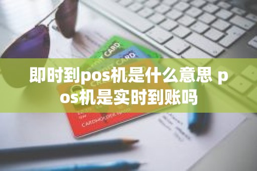 即时到pos机是什么意思 pos机是实时到账吗
