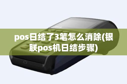 pos日结了3笔怎么消除(银联pos机日结步骤)