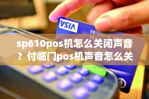 sp610pos机怎么关闭声音？付临门pos机声音怎么关
