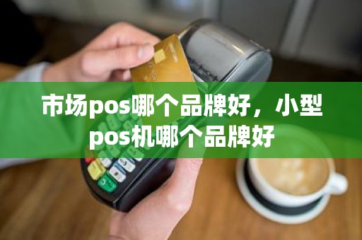 市场pos哪个品牌好，小型pos机哪个品牌好