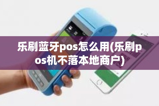 乐刷蓝牙pos怎么用(乐刷pos机不落本地商户)