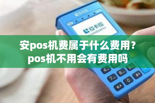 安pos机费属于什么费用？pos机不用会有费用吗