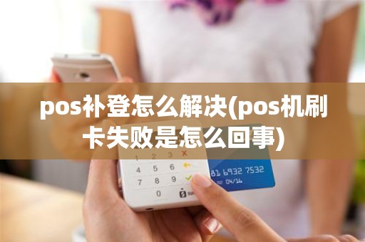 pos补登怎么解决(pos机刷卡失败是怎么回事)