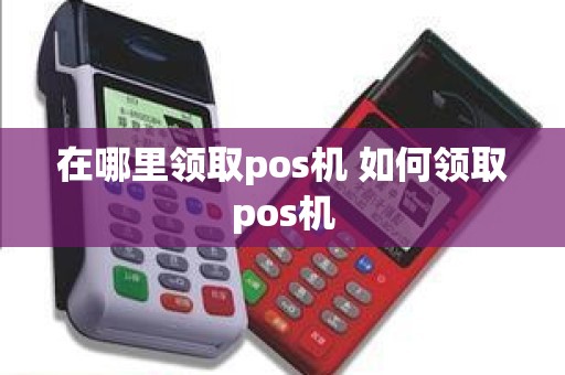 在哪里领取pos机 如何领取pos机