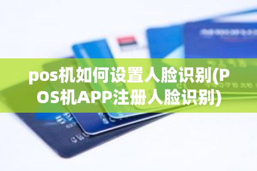 pos机如何设置人脸识别(POS机APP注册人脸识别)