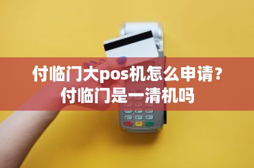 付临门大pos机怎么申请？付临门是一清机吗