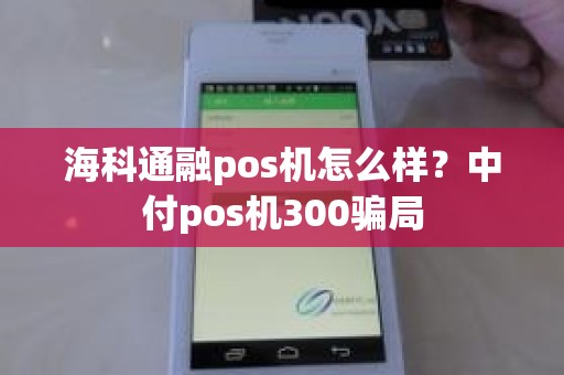 海科通融pos机怎么样？中付pos机300骗局