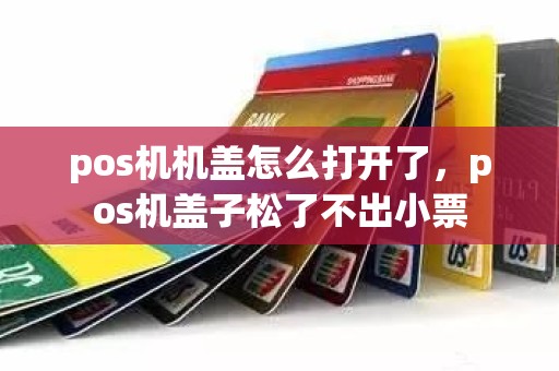pos机机盖怎么打开了，pos机盖子松了不出小票