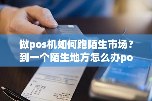 做pos机如何跑陌生市场？到一个陌生地方怎么办poss机