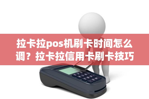 拉卡拉pos机刷卡时间怎么调？拉卡拉信用卡刷卡技巧