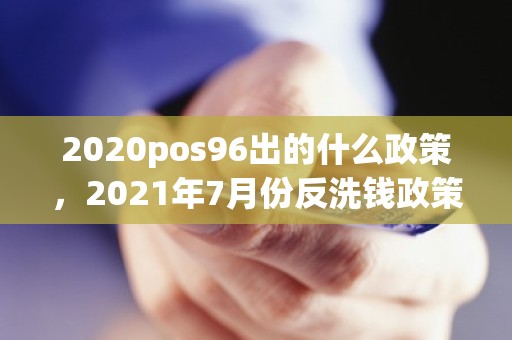 2020pos96出的什么政策，2021年7月份反洗钱政策