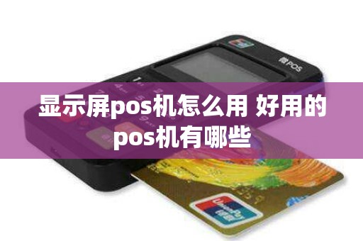 显示屏pos机怎么用 好用的pos机有哪些