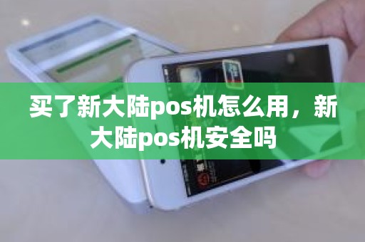 买了新大陆pos机怎么用，新大陆pos机安全吗