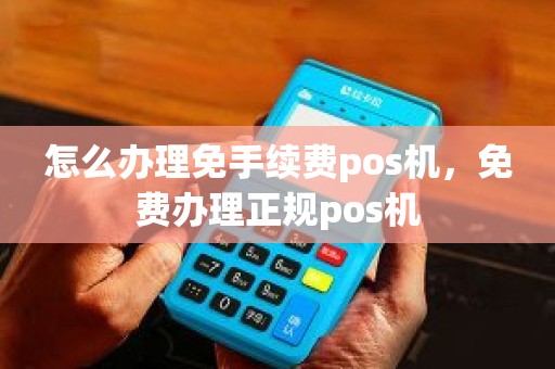 怎么办理免手续费pos机，免费办理正规pos机