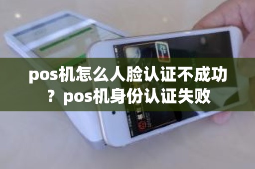 pos机怎么人脸认证不成功？pos机身份认证失败