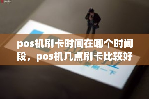 pos机刷卡时间在哪个时间段，pos机几点刷卡比较好
