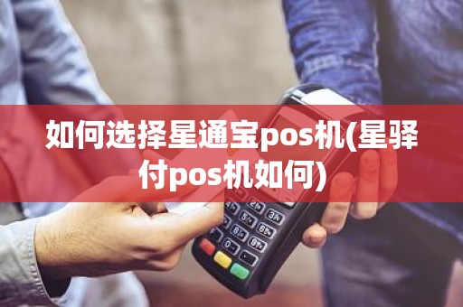 如何选择星通宝pos机(星驿付pos机如何)
