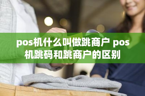 pos机什么叫做跳商户 pos机跳码和跳商户的区别