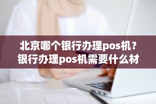 北京哪个银行办理pos机？银行办理pos机需要什么材料