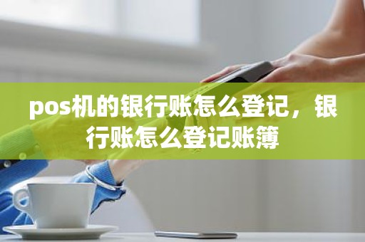 pos机的银行账怎么登记，银行账怎么登记账簿