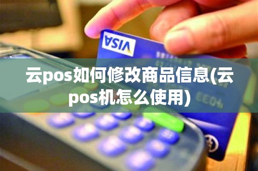 云pos如何修改商品信息(云pos机怎么使用)