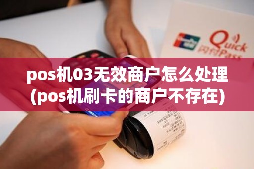 pos机03无效商户怎么处理(pos机刷卡的商户不存在)