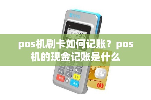 pos机刷卡如何记账？pos机的现金记账是什么
