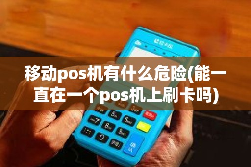 移动pos机有什么危险(能一直在一个pos机上刷卡吗)