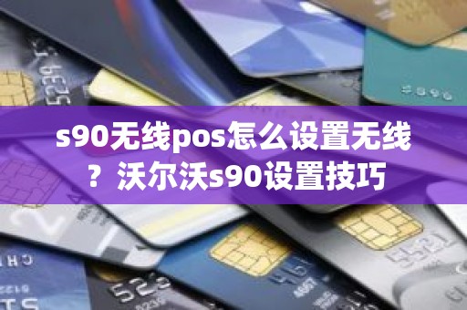 s90无线pos怎么设置无线？沃尔沃s90设置技巧