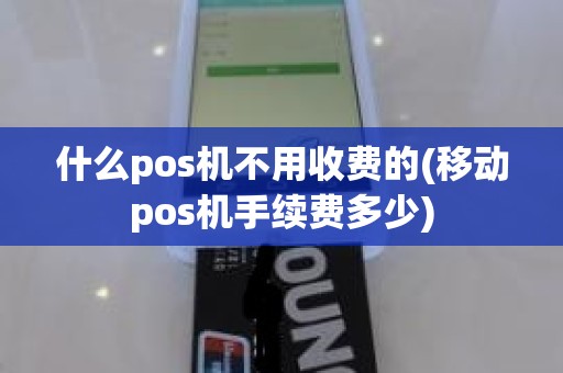 什么pos机不用收费的(移动pos机手续费多少)