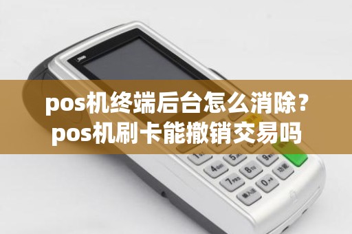 pos机终端后台怎么消除？pos机刷卡能撤销交易吗