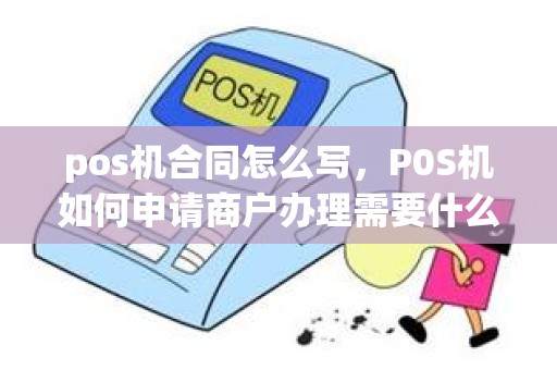 pos机合同怎么写，P0S机如何申请商户办理需要什么条件