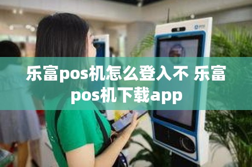 乐富pos机怎么登入不 乐富pos机下载app