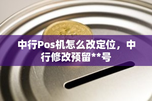 中行Pos机怎么改定位，中行修改预留**号