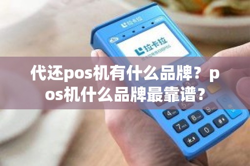 代还pos机有什么品牌？pos机什么品牌最靠谱？