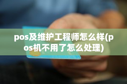 pos及维护工程师怎么样(pos机不用了怎么处理)